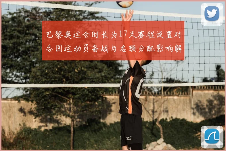 巴黎奥运会时长为17天赛程设置对各国运动员备战与名额分配影响解析