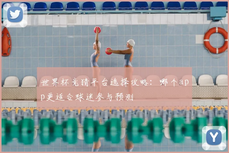 世界杯竞猜平台选择攻略：哪个app更适合球迷参与预测
