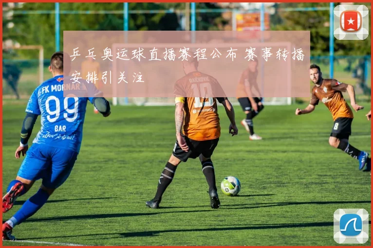 乒乓奥运球直播赛程公布 赛事转播安排引关注