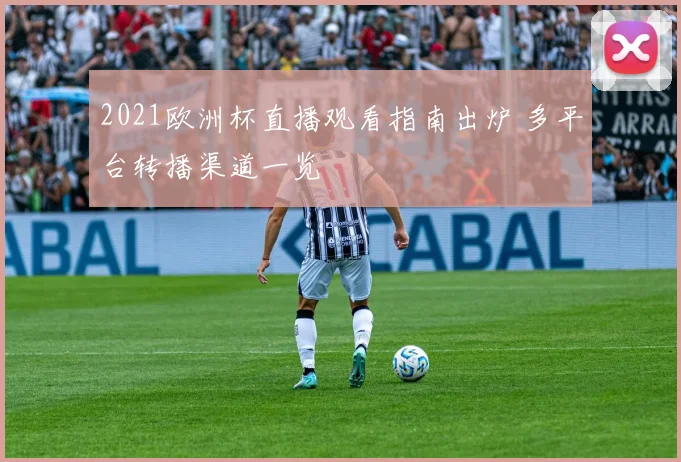 2021欧洲杯直播观看指南出炉 多平台转播渠道一览
