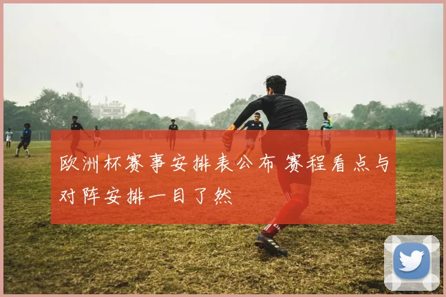 欧洲杯赛事安排表公布 赛程看点与对阵安排一目了然