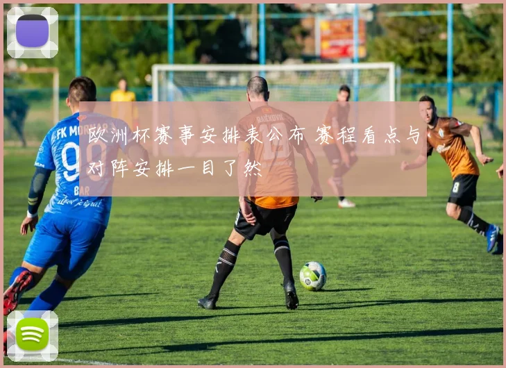 欧洲杯赛事安排表公布 赛程看点与对阵安排一目了然
