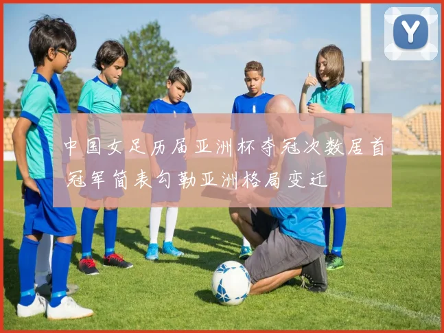 中国女足历届亚洲杯夺冠次数居首 冠军简表勾勒亚洲格局变迁