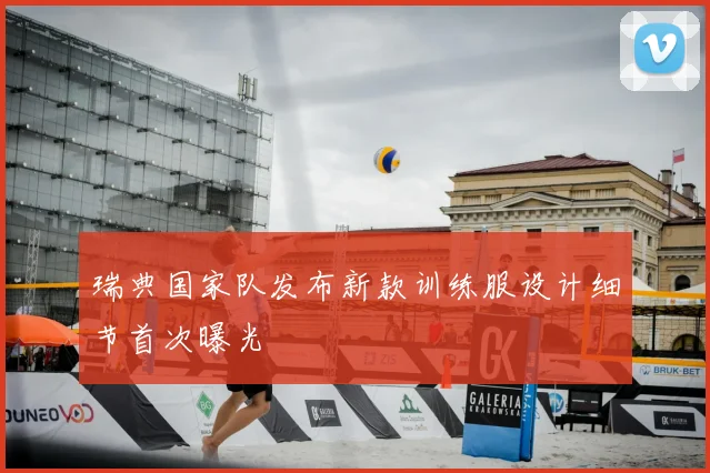 瑞典国家队发布新款训练服设计细节首次曝光