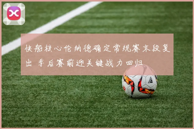 快船核心伦纳德确定常规赛末段复出 季后赛前迎关键战力回归