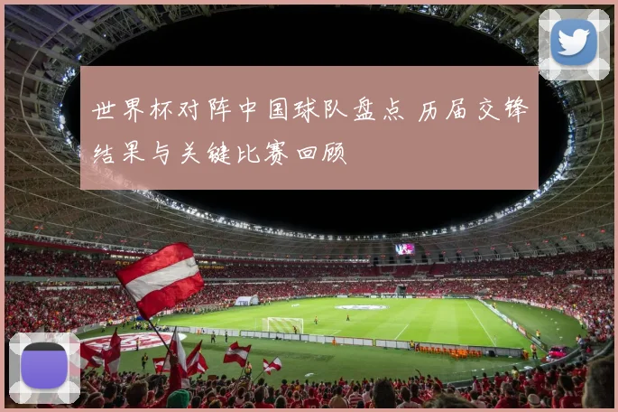 世界杯对阵中国球队盘点 历届交锋结果与关键比赛回顾