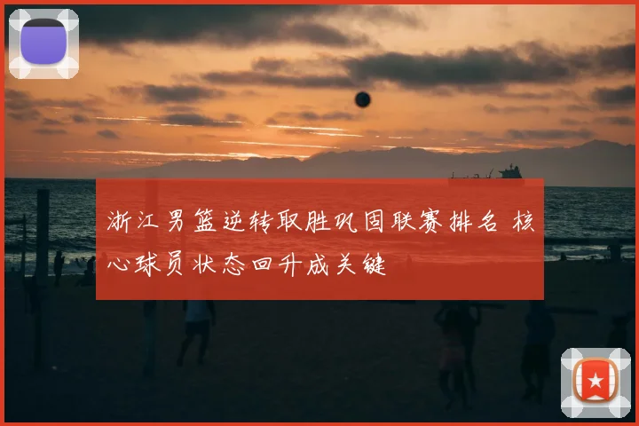 浙江男篮逆转取胜巩固联赛排名 核心球员状态回升成关键