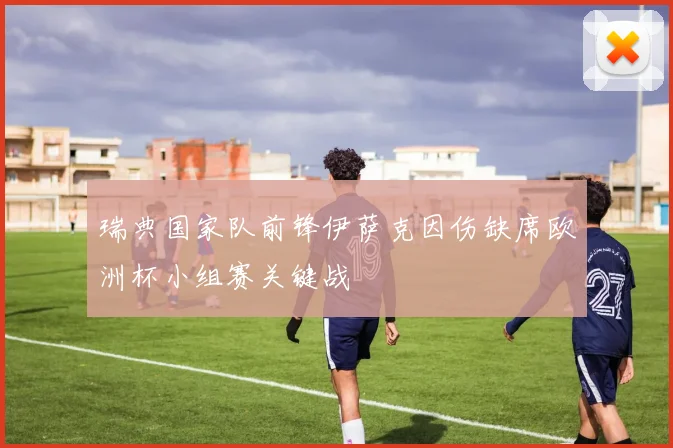 瑞典国家队前锋伊萨克因伤缺席欧洲杯小组赛关键战