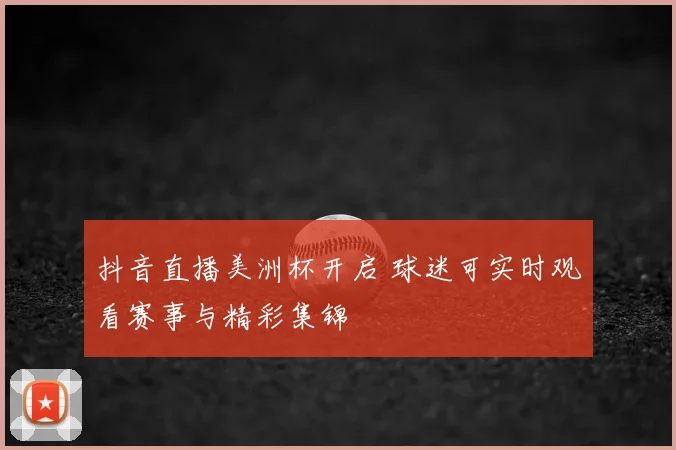 抖音直播美洲杯开启 球迷可实时观看赛事与精彩集锦