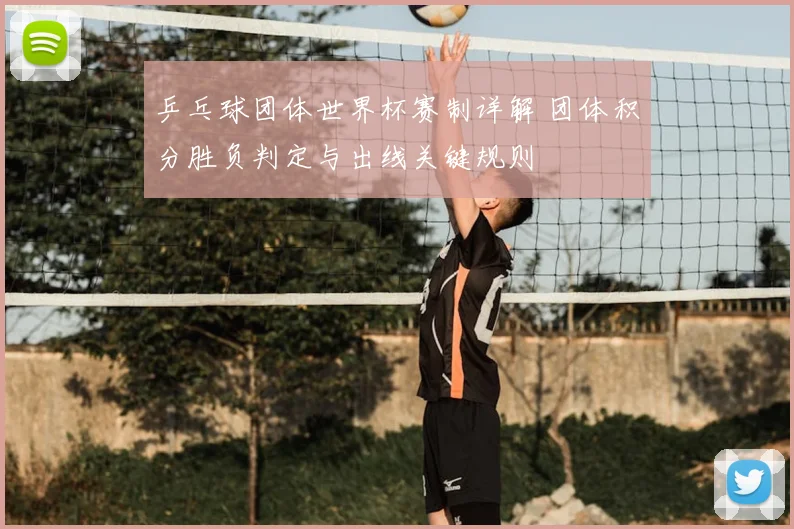 乒乓球团体世界杯赛制详解 团体积分胜负判定与出线关键规则