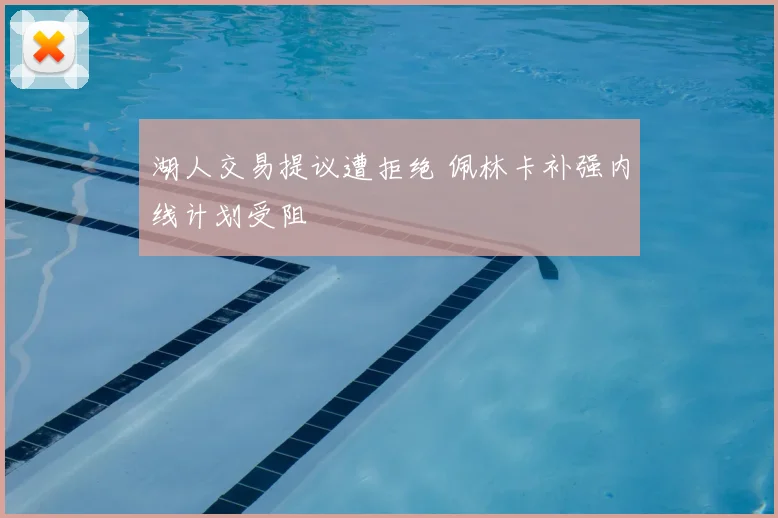 湖人交易提议遭拒绝 佩林卡补强内线计划受阻