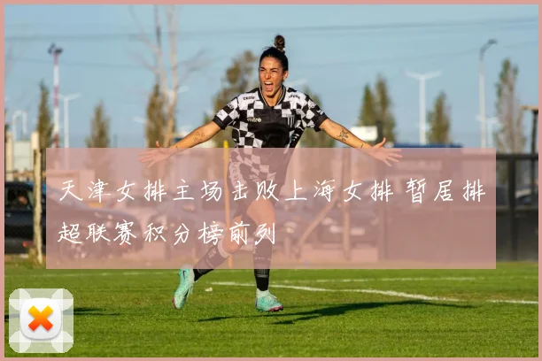 天津女排主场击败上海女排 暂居排超联赛积分榜前列