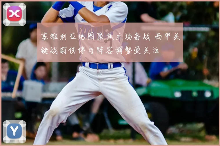 塞维利亚地图聚焦主场备战 西甲关键战前伤停与阵容调整受关注