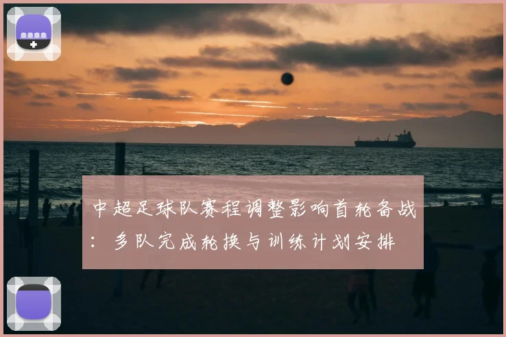 中超足球队赛程调整影响首轮备战:多队完成轮换与训练计划安排
