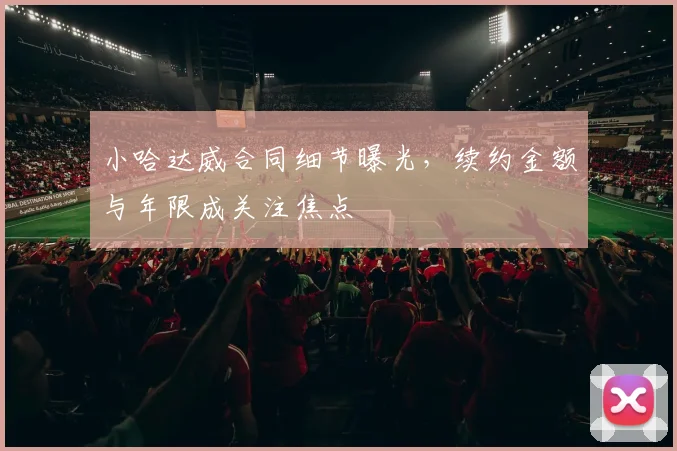 小哈达威合同细节曝光,续约金额与年限成关注焦点