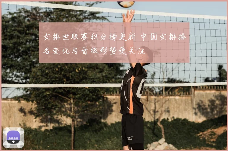 女排世联赛积分榜更新 中国女排排名变化与晋级形势受关注