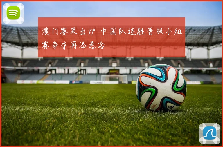 澳门赛果出炉 中国队连胜晋级小组赛争夺再添悬念