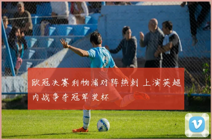 欧冠决赛利物浦对阵热刺 上演英超内战争夺冠军奖杯