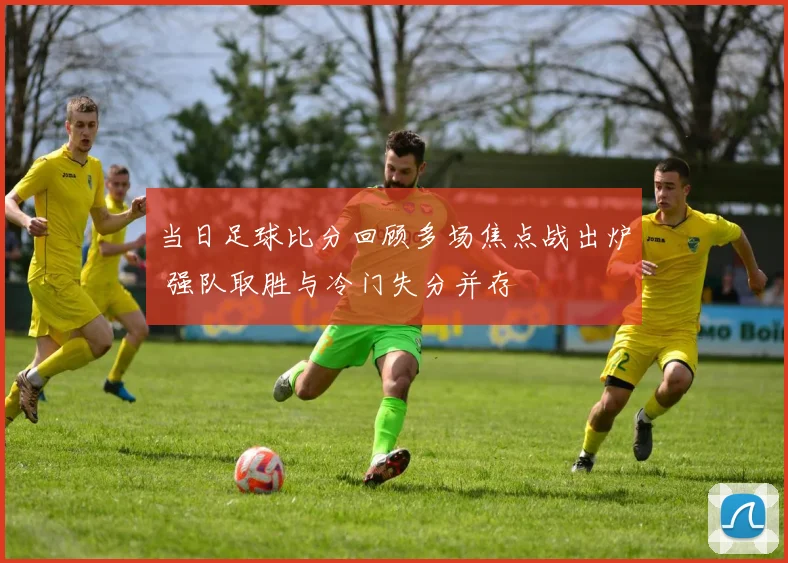 当日足球比分回顾多场焦点战出炉 强队取胜与冷门失分并存