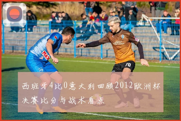西班牙4比0意大利回顾2012欧洲杯决赛比分与战术看点