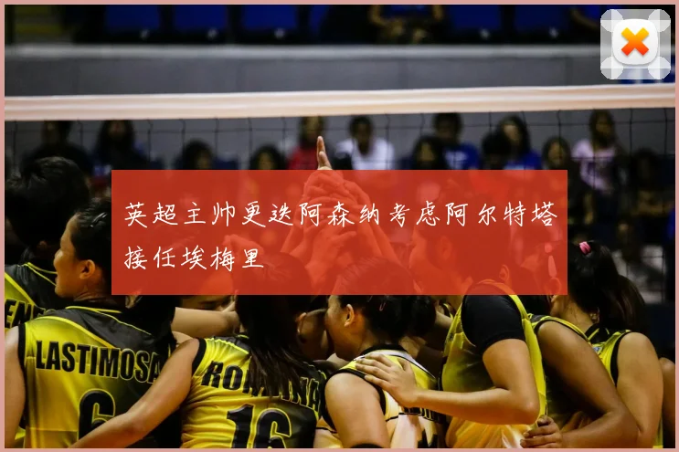 英超主帅更迭阿森纳考虑阿尔特塔接任埃梅里