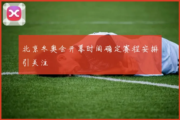 北京冬奥会开幕时间确定赛程安排引关注