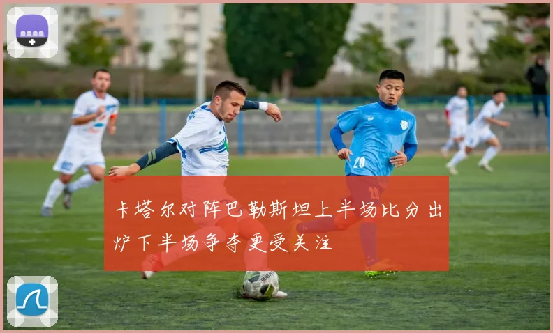 卡塔尔对阵巴勒斯坦上半场比分出炉下半场争夺更受关注