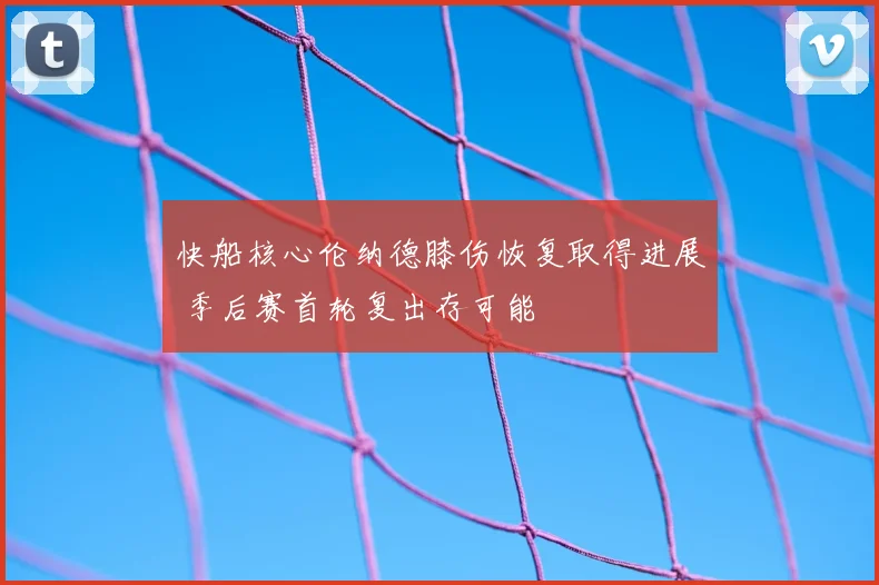 快船核心伦纳德膝伤恢复取得进展 季后赛首轮复出存可能