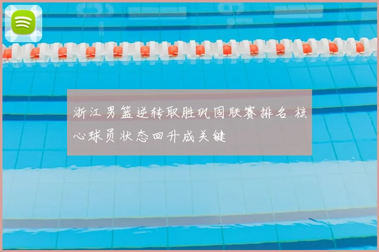 浙江男篮逆转取胜巩固联赛排名 核心球员状态回升成关键