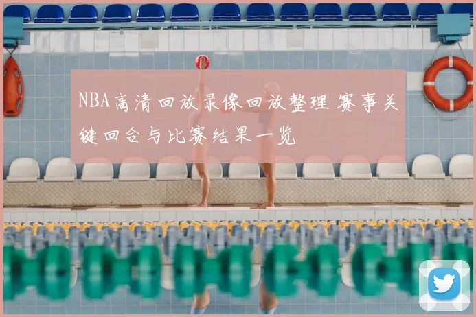 NBA高清回放录像回放整理 赛事关键回合与比赛结果一览