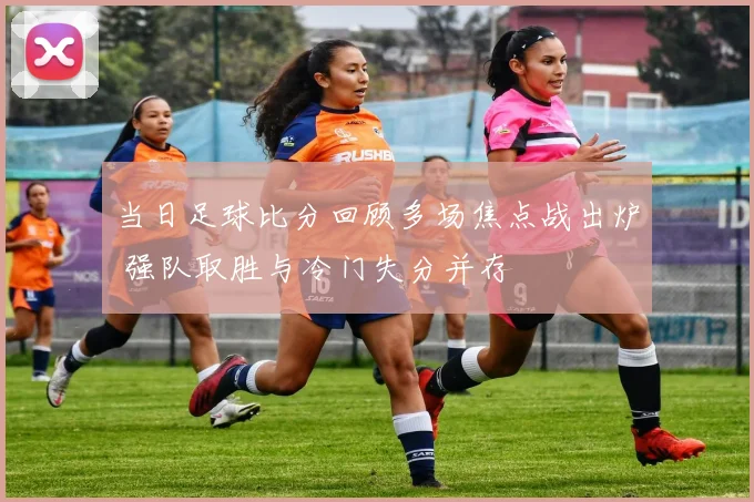 当日足球比分回顾多场焦点战出炉 强队取胜与冷门失分并存