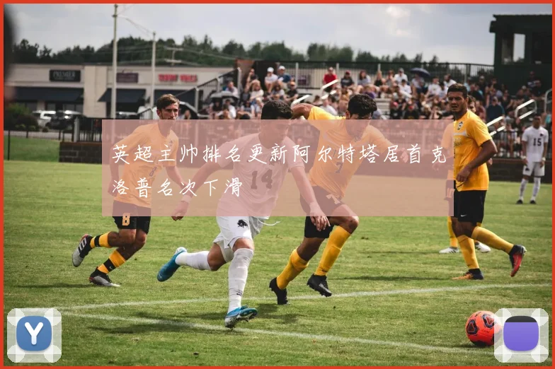 英超主帅排名更新阿尔特塔居首克洛普名次下滑