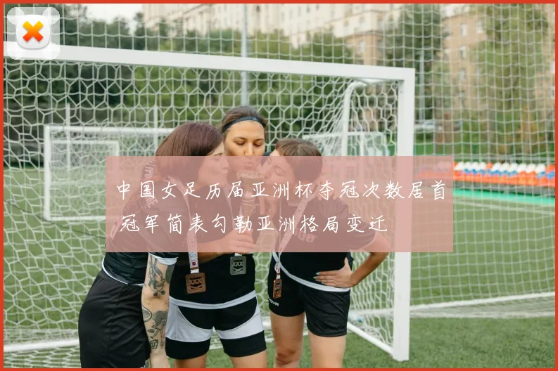 中国女足历届亚洲杯夺冠次数居首 冠军简表勾勒亚洲格局变迁