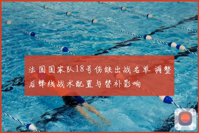 法国国家队18号伤缺出战名单 调整后锋线战术配置与替补影响