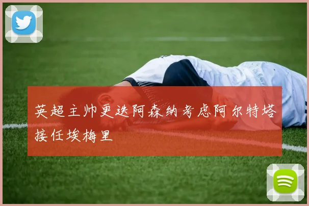 英超主帅更迭阿森纳考虑阿尔特塔接任埃梅里