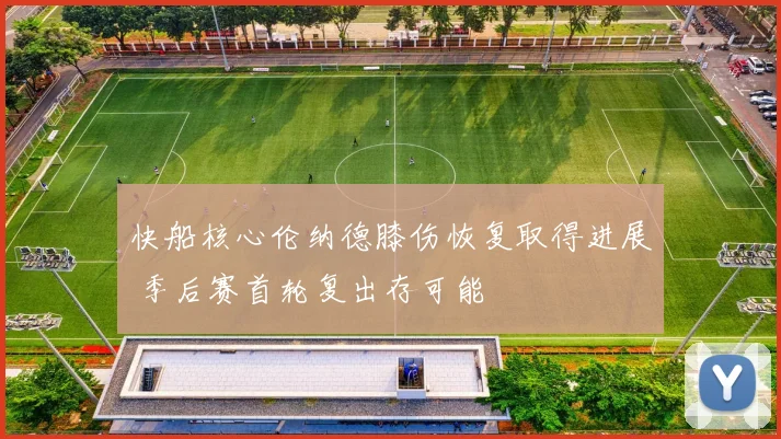 快船核心伦纳德膝伤恢复取得进展 季后赛首轮复出存可能