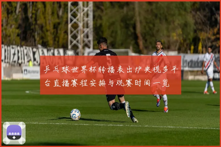 乒乓球世界杯转播表出炉央视多平台直播赛程安排与观赛时间一览