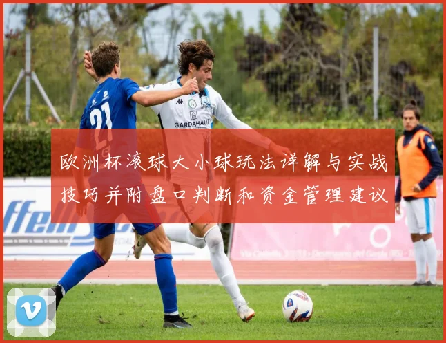 欧洲杯滚球大小球玩法详解与实战技巧并附盘口判断和资金管理建议