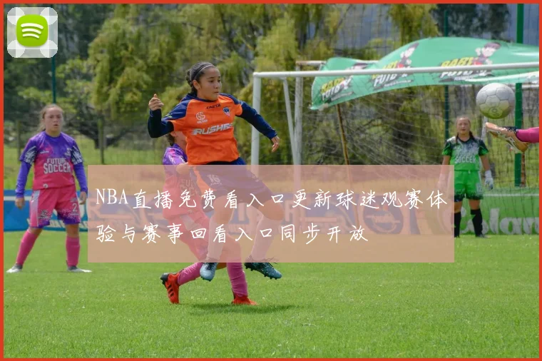 NBA直播免费看入口更新球迷观赛体验与赛事回看入口同步开放
