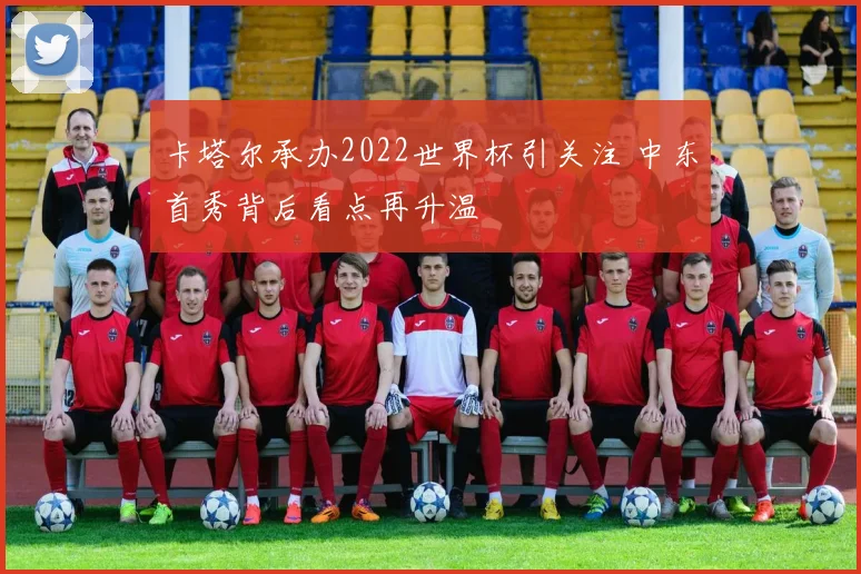 卡塔尔承办2022世界杯引关注 中东首秀背后看点再升温