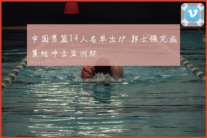 中国男篮14人名单出炉 郭士强完成集结冲击亚洲杯