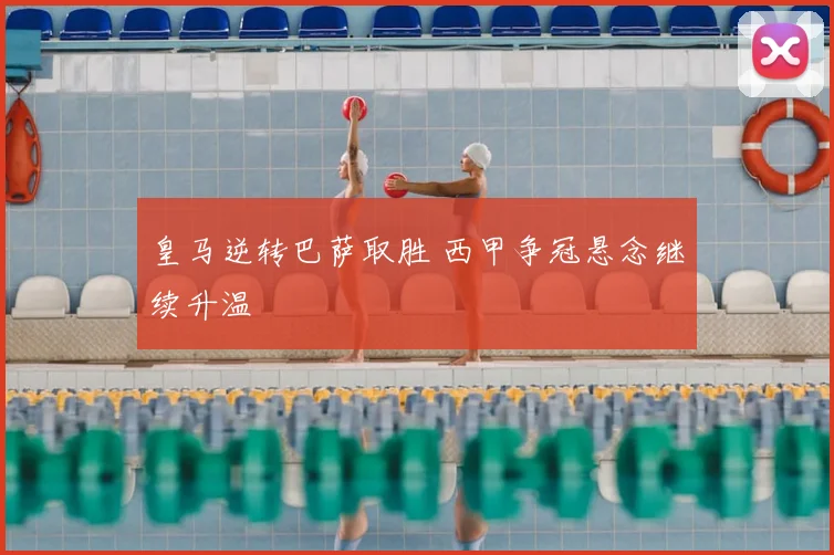 皇马逆转巴萨取胜 西甲争冠悬念继续升温