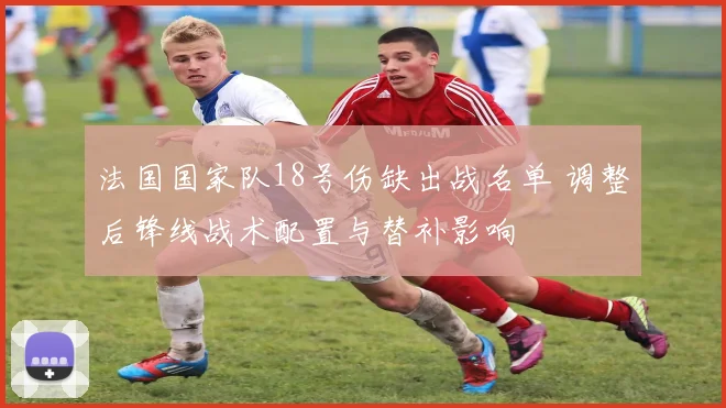 法国国家队18号伤缺出战名单 调整后锋线战术配置与替补影响