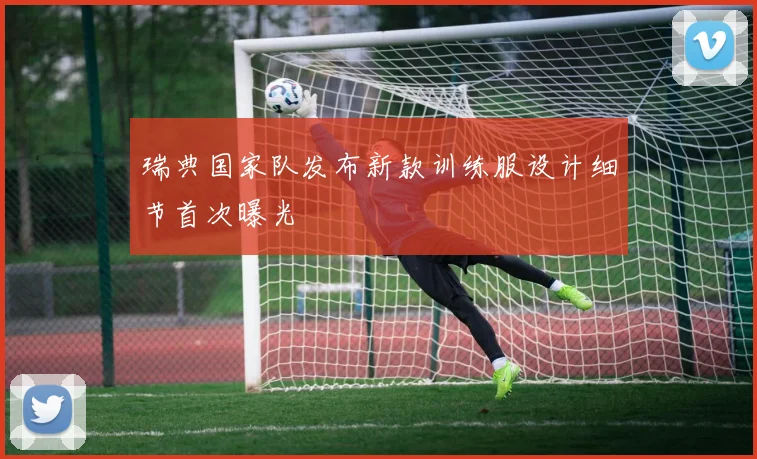 瑞典国家队发布新款训练服设计细节首次曝光