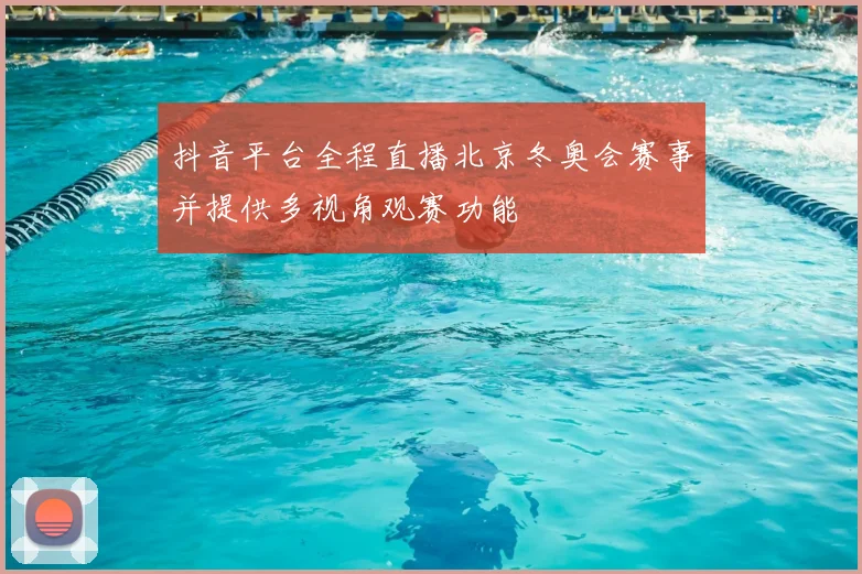 抖音平台全程直播北京冬奥会赛事并提供多视角观赛功能