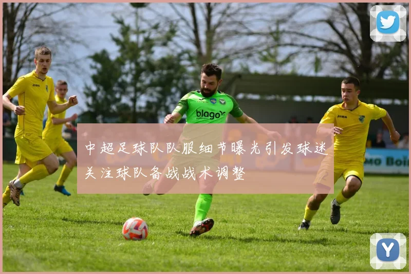 中超足球队队服细节曝光引发球迷关注球队备战战术调整