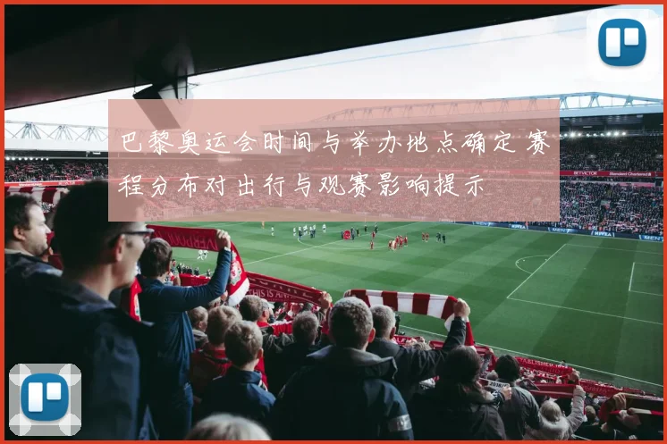 巴黎奥运会时间与举办地点确定 赛程分布对出行与观赛影响提示