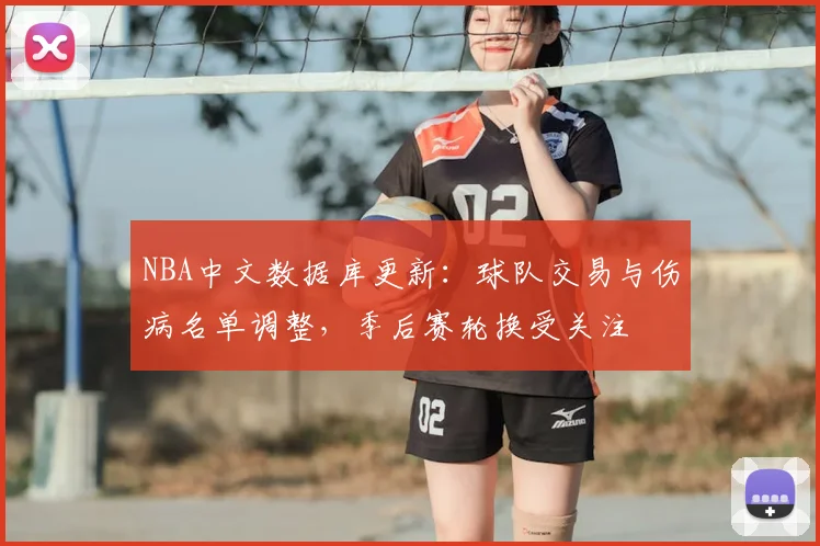 NBA中文数据库更新:球队交易与伤病名单调整,季后赛轮换受关注