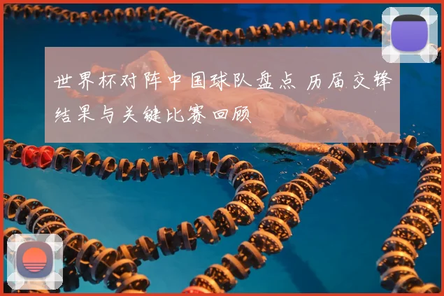 世界杯对阵中国球队盘点 历届交锋结果与关键比赛回顾