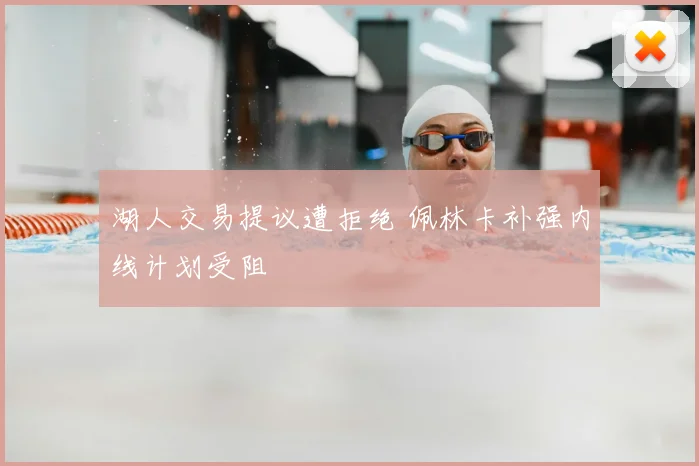 湖人交易提议遭拒绝 佩林卡补强内线计划受阻